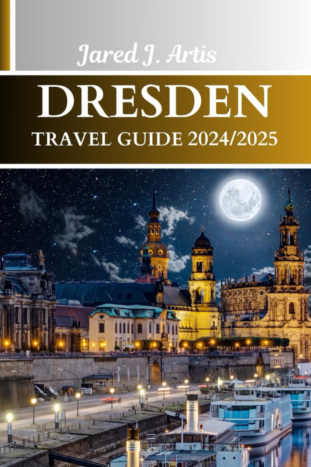 DRESDEN TRAVEL GUIDE 2024/2025: Exploring Germany, uncover the Charms of Dresden and Saxony, history, culture, hidden delight with itinerary and day trips.