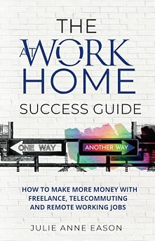 The Work At Home Success Guide How to make more money with freelance, telecommuting, and remote working jobs