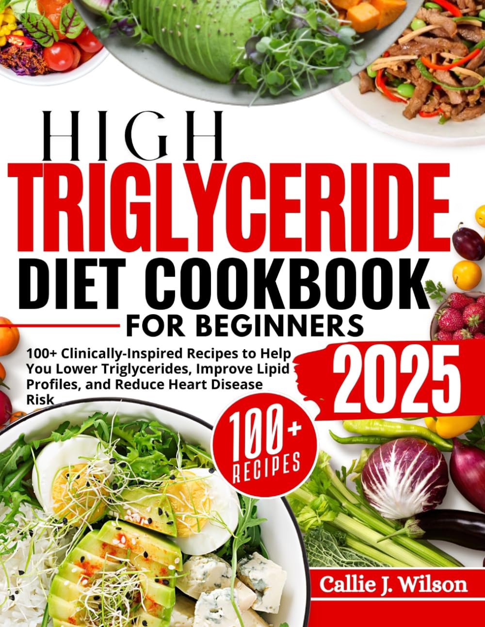 HIGH TRIGLYCERIDE DIET COOKBOOK FOR BEGINNERS: 100+ Clinically-Inspired Recipes and a Step-by-Step Meal Plan to Help You Lower Triglycerides, Improve Lipid Profiles, and Reduce Heart Disease Risk