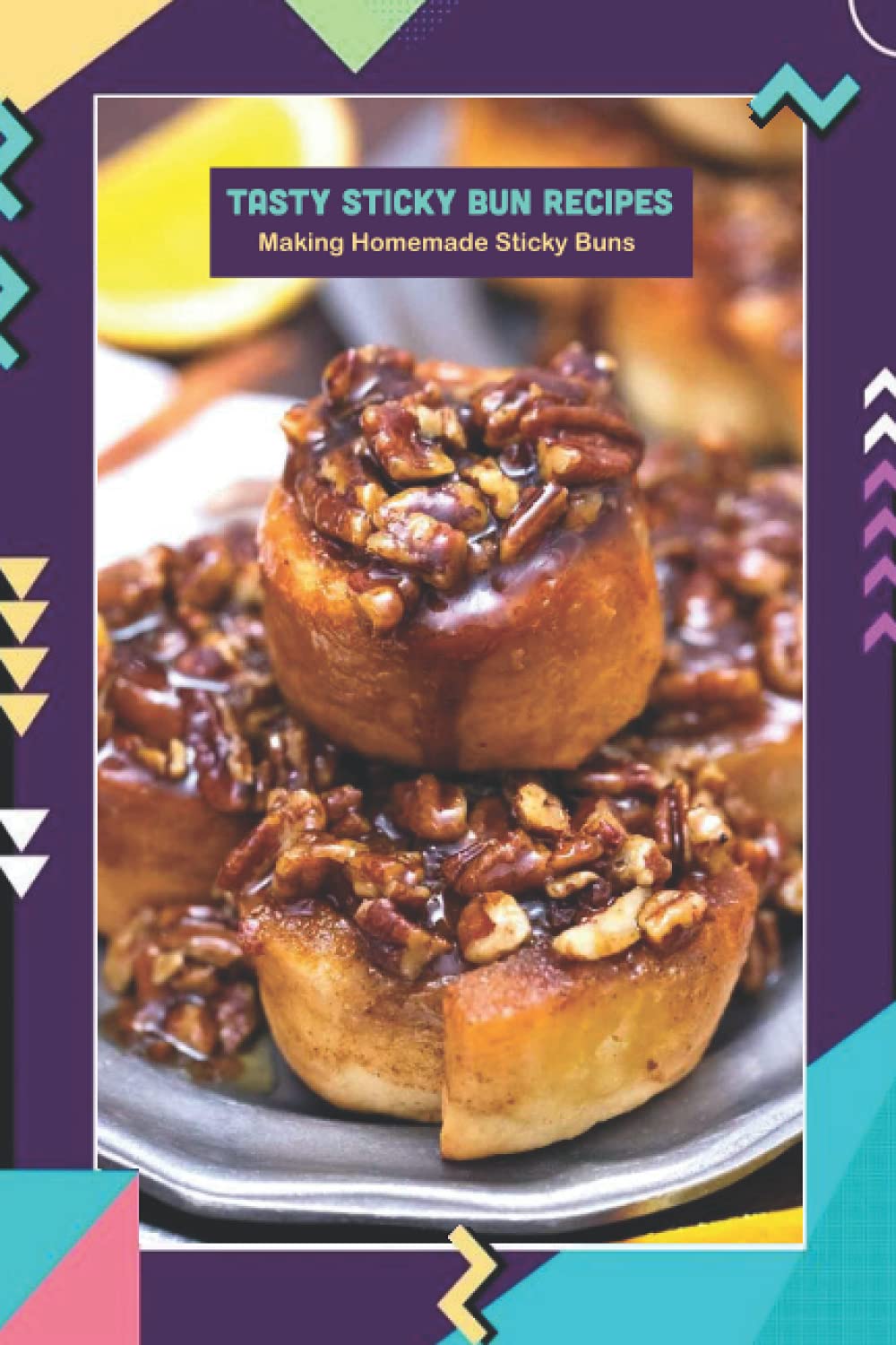 Tasty Sticky Bun Recipes: Making Homemade Sticky Buns: Recipe Book