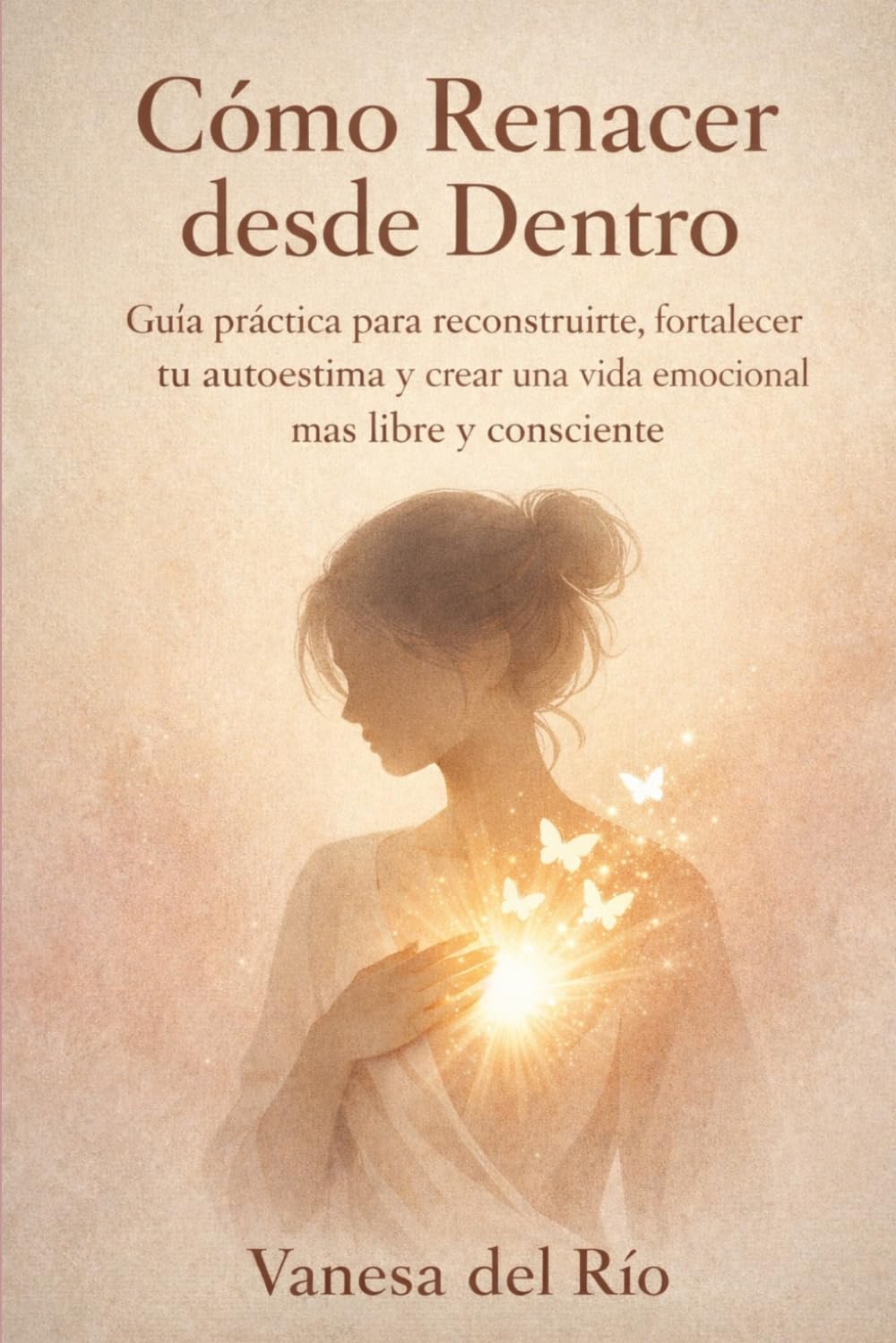 Cómo Renacer desde Dentro: Guía práctica para reconstruirte, fortalecer tu autoestima y crear una vida emocional más libre y consciente