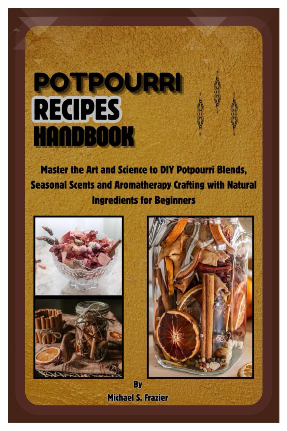 Potpourri Recipes Handbook: Master the Art and Science to DIY Potpourri Blends, Seasonal Scents and Aromatherapy Crafting with Natural Ingredients for Beginners