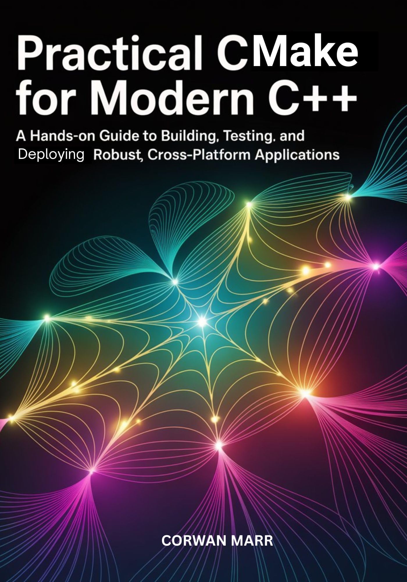 Practical CMake for Modern C++: A Hands-On Guide To Building, Testing, And Deploying Robust, Cross-Platform Applications