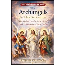 The Archangels for This Generation What Catholics Need to Know About Angels, Spiritual Battle, Truth, and Healing The Catholic Distinction