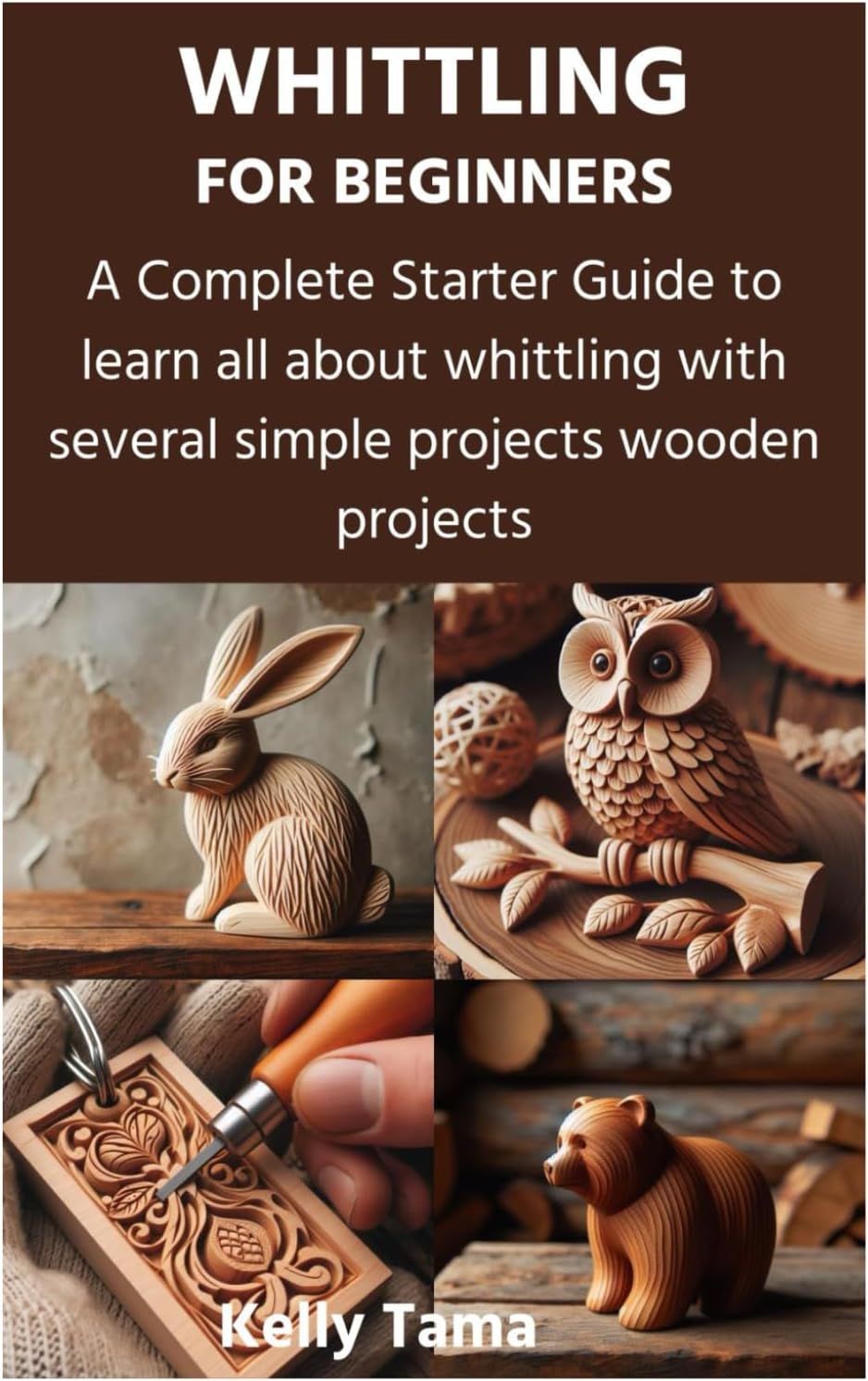 WHITTLING FOR BEGINNERS: A Complete Starter Guide to learn all about whittling with several simple projects wooden projects