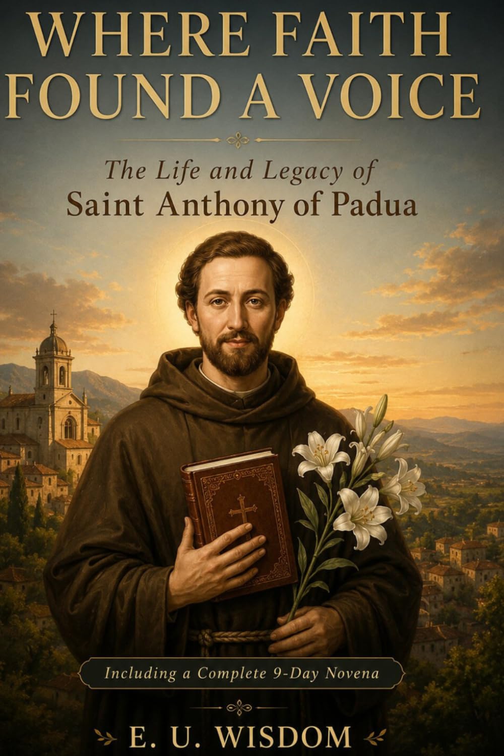WHERE FAITH FOUND A VOICE: The Life and Legacy of Saint Anthony of Padua, Including a complete 9-Day Novena and Prayers
