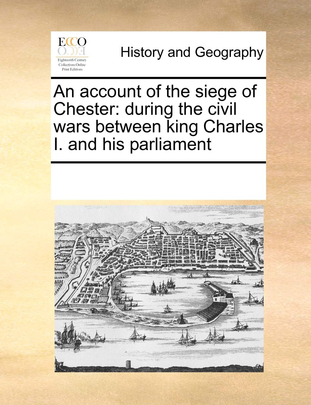 An Account of the Siege of Chester: During the Civil Wars Between King Charles I. and His Parliament