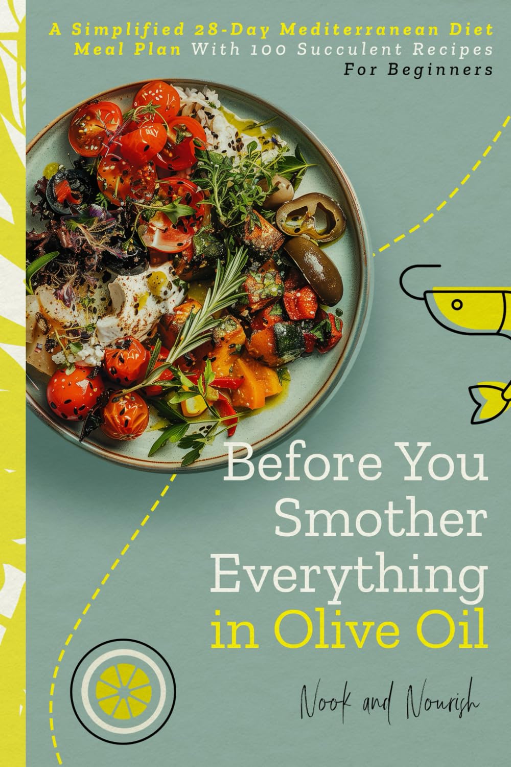 Before You Smother Everything In Olive Oil: A Simplified 28-Day Mediterranean Diet Meal Plan With 100 Succulent Recipes For Beginners
