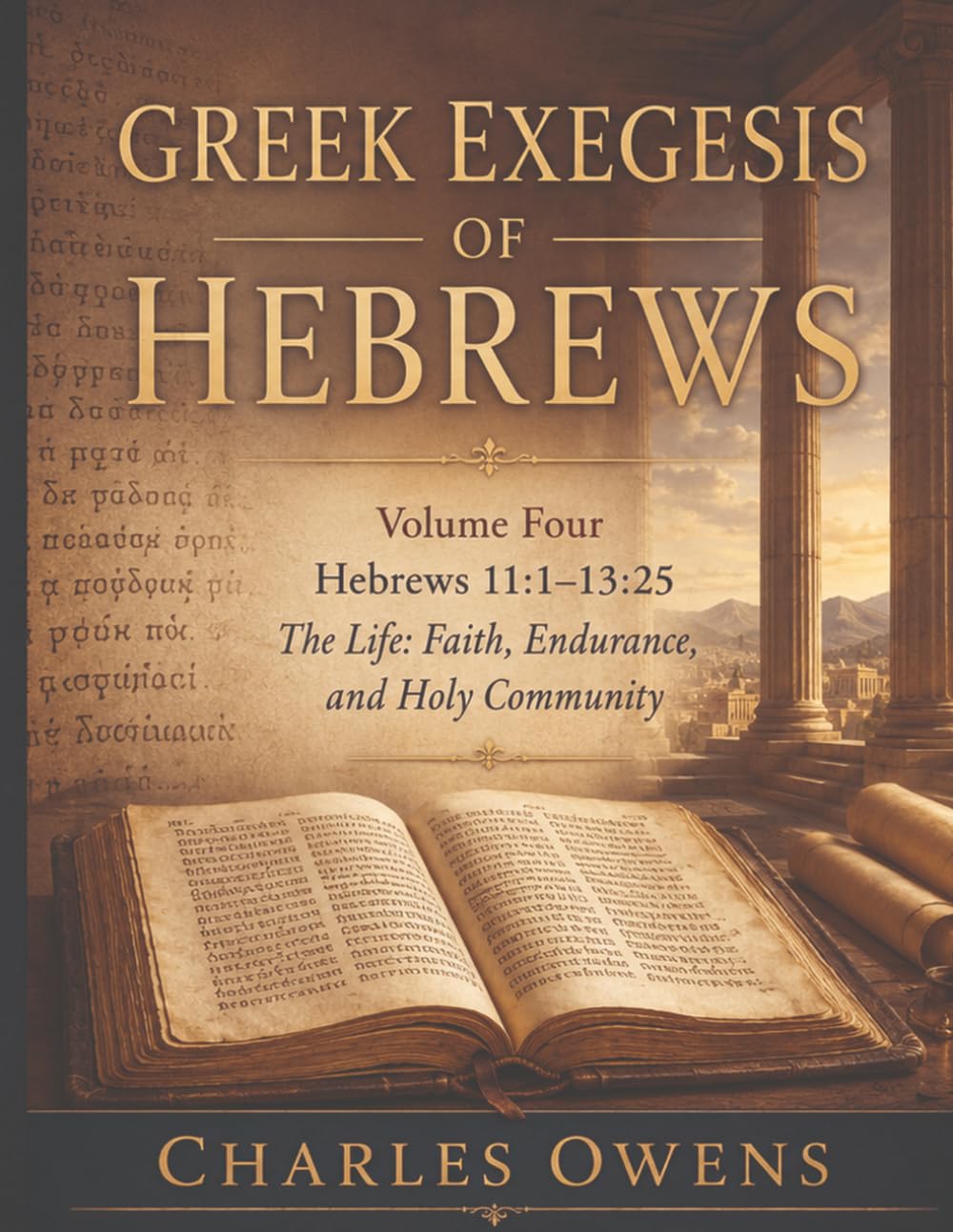 Greek Exegesis of Hebrews - Volume Four: Hebrews 11:1 - 13:25: The Life: Faith, Endurance, and Holy Community (The Epistle to the Hebrews, Volumes I-IV: An Exegesis)