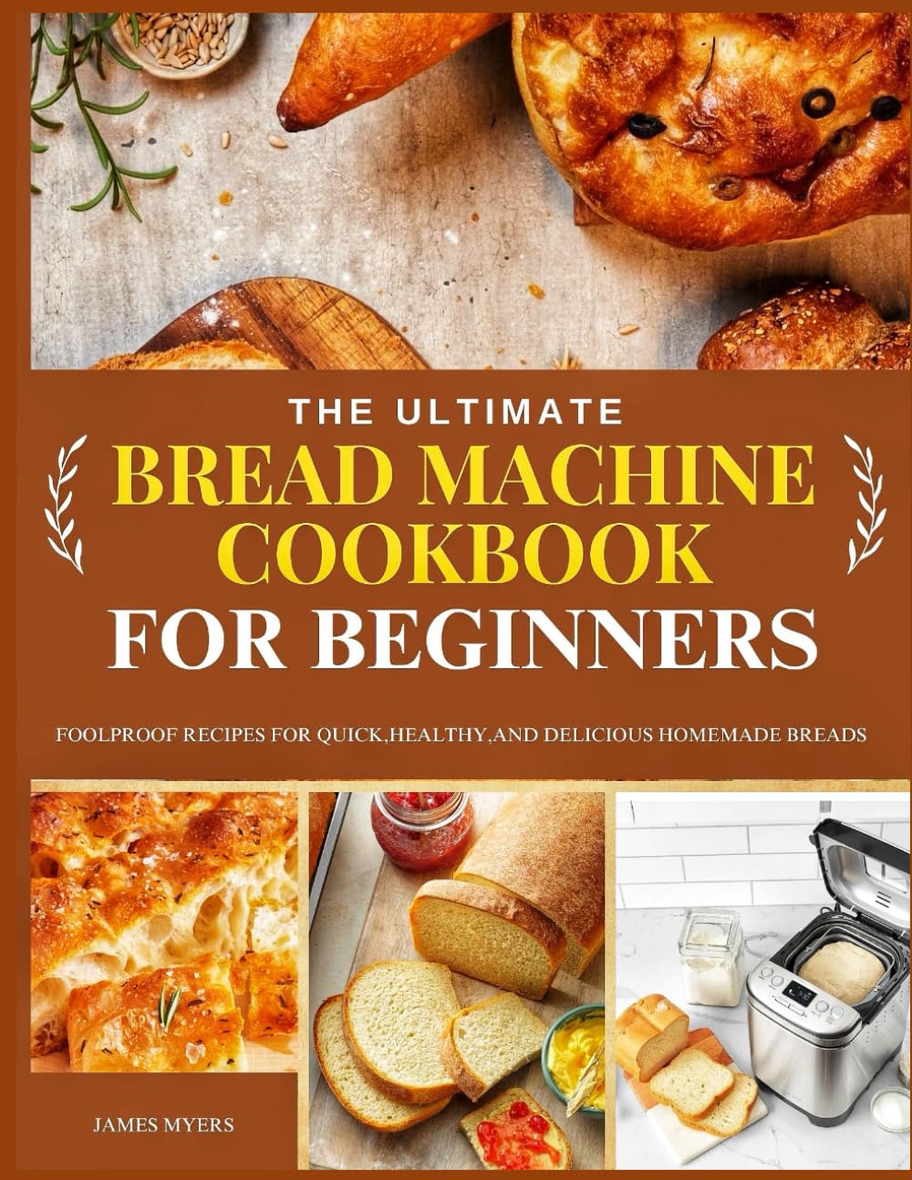 THE ULTIMATE BREAD MACHINE COOKBOOK FOR BEGINNERS: Foolproof Recipes for Quick, Healthy, and Delicious Homemade Breads