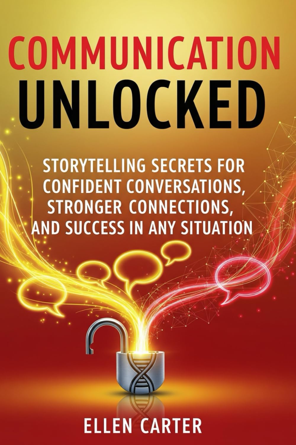 Communication Unlocked: Storytelling Secrets for Confident Conversations, Stronger Connections, and Success in Any Situation