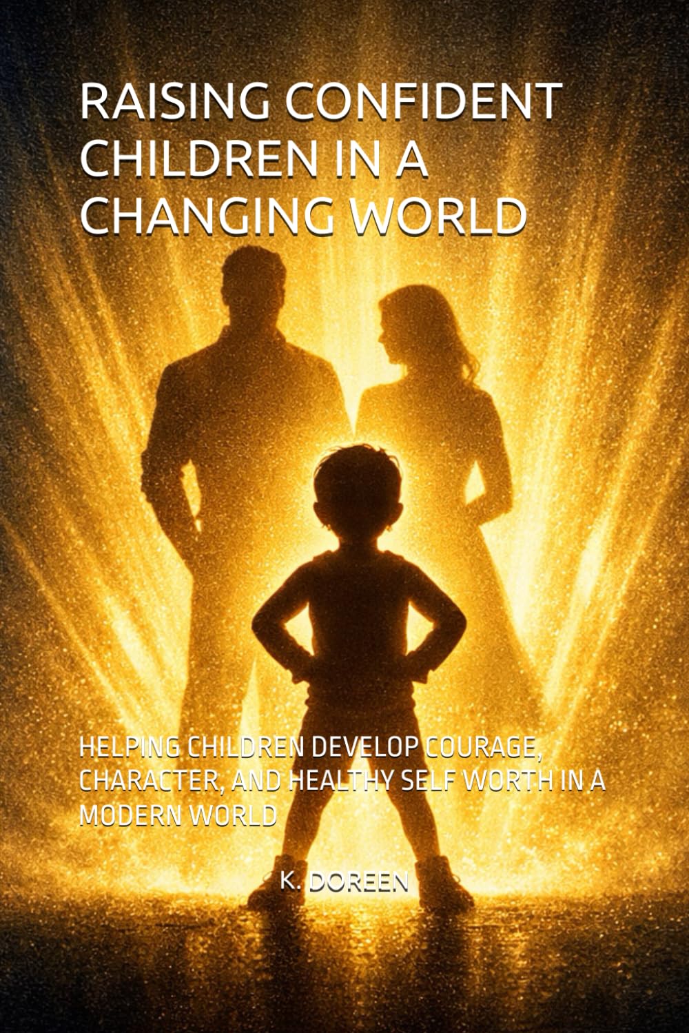 RAISING CONFIDENT CHILDREN IN A CHANGING WORLD: HELPING CHILDREN DEVELOP COURAGE, CHARACTER, AND HEALTHY SELF WORTH IN A MODERN WORLD