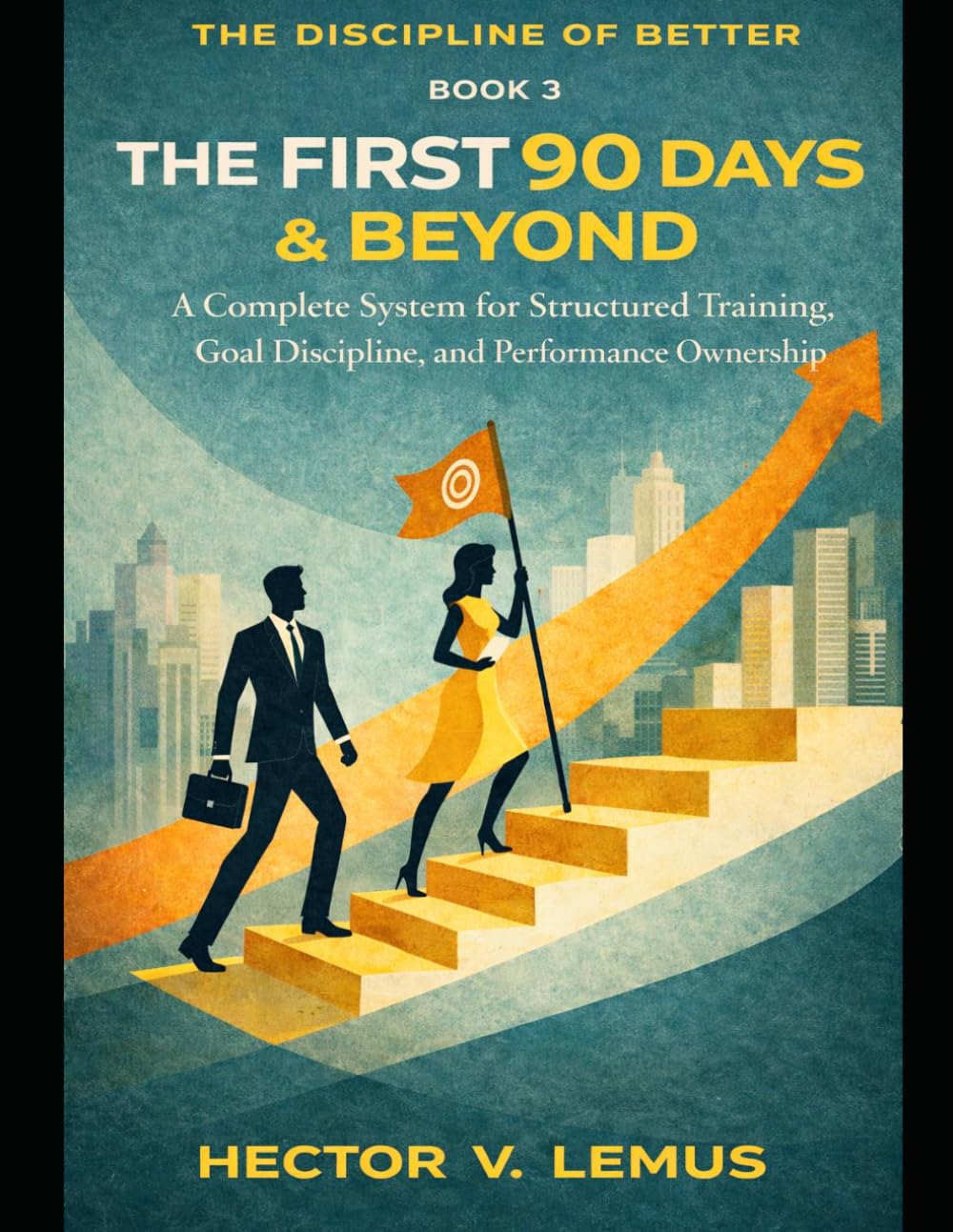 The First 90 Days and Beyond: A Complete System for Structured Training, Goal Discipline, and Performance Ownership (The Disclipline of Better)