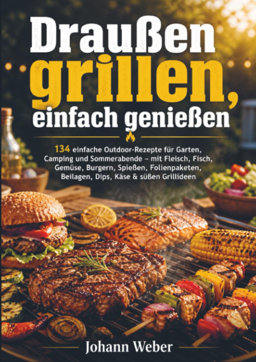 Draußen grillen, einfach genießen: 134 einfache Outdoor-Rezepte für Garten, Camping und Sommerabende – mit Fleisch, Fisch, Gemüse, Burgern, Spießen, Folienpaketen, Beilagen, Dips, Käse