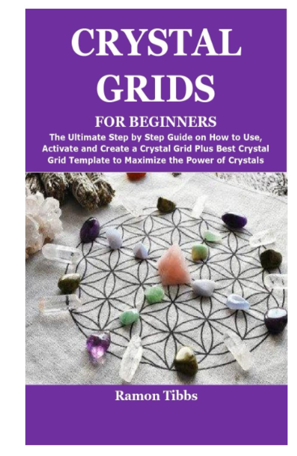 CRYSTAL GRIDS FOR BEGINNERS: The Ultimate Step by Step Guide on How to Use,Activate and Create a Crystal Grid Plus Best Crystal Grid Template to Maximize the Power of Crystals