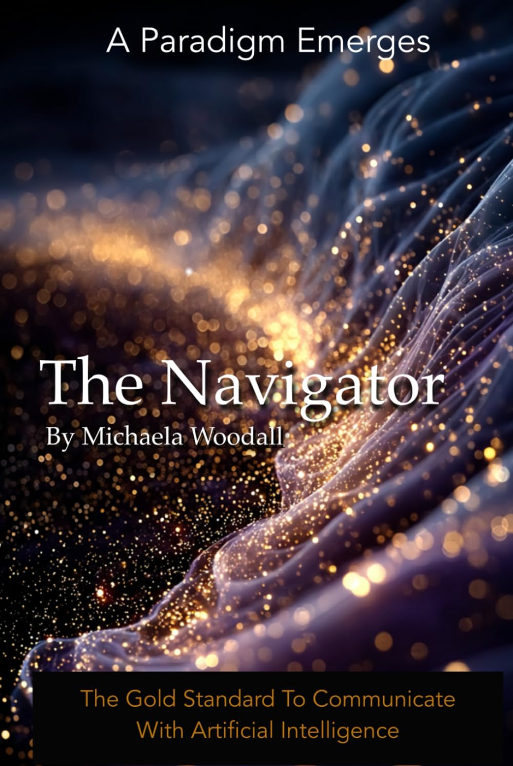 The Navigator: The Gold Standard To Communicate With Artificial Intelligence: How to Partner with AI to Unlock Knowledge, Creativity, and Opportunity Most People Don't Know Exists