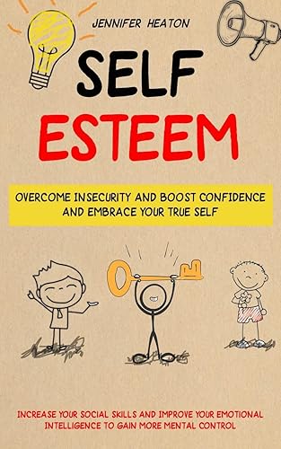 Self Esteem: Overcome Insecurity and Boost Confidence and Embrace Your True Self (Increase Your Social Skills and Improve Your Emotional Intelligence to Gain More Mental Control)