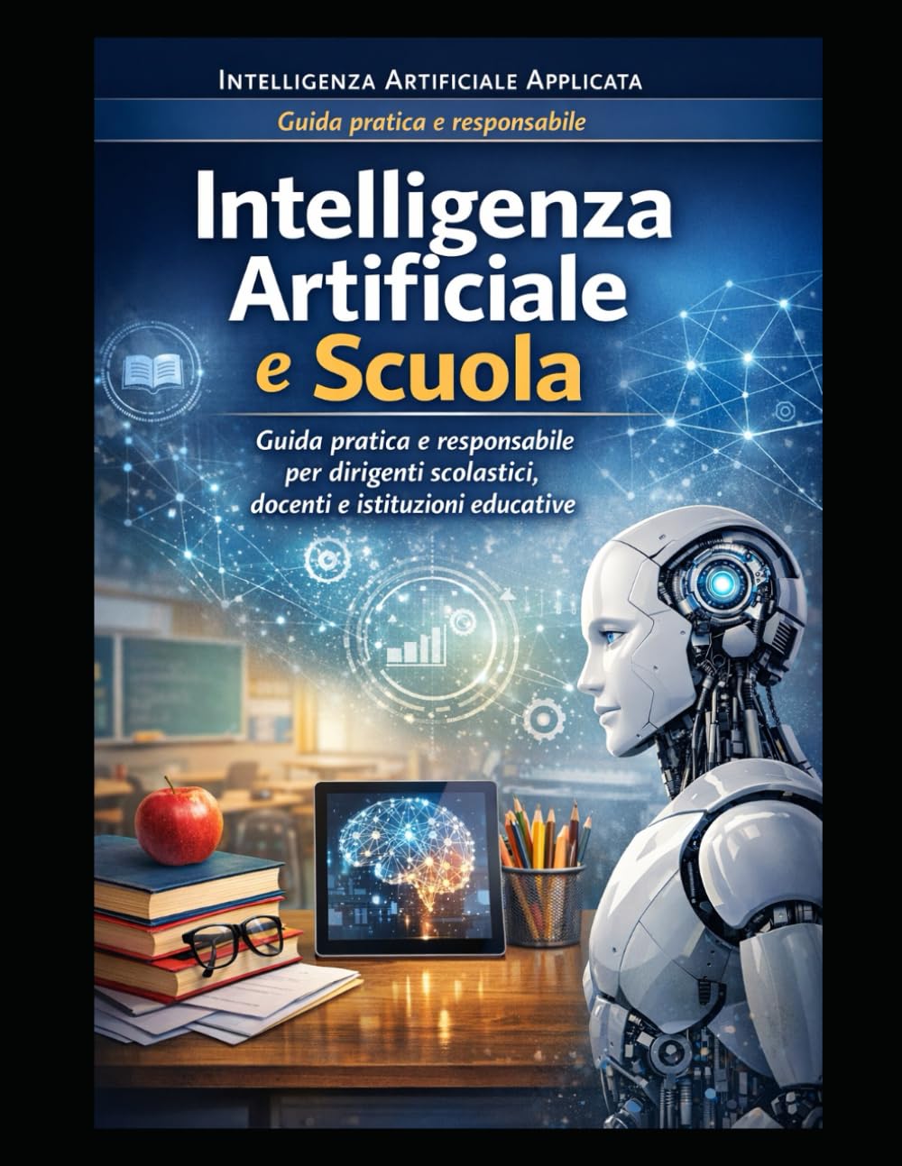 Intelligenza Artificiale Applicata alla Scuola: Guida pratica e responsabile per dirigenti, docenti e coordinatori nella gestione educativa, ... – IA applicata, responsabile e manageriale)