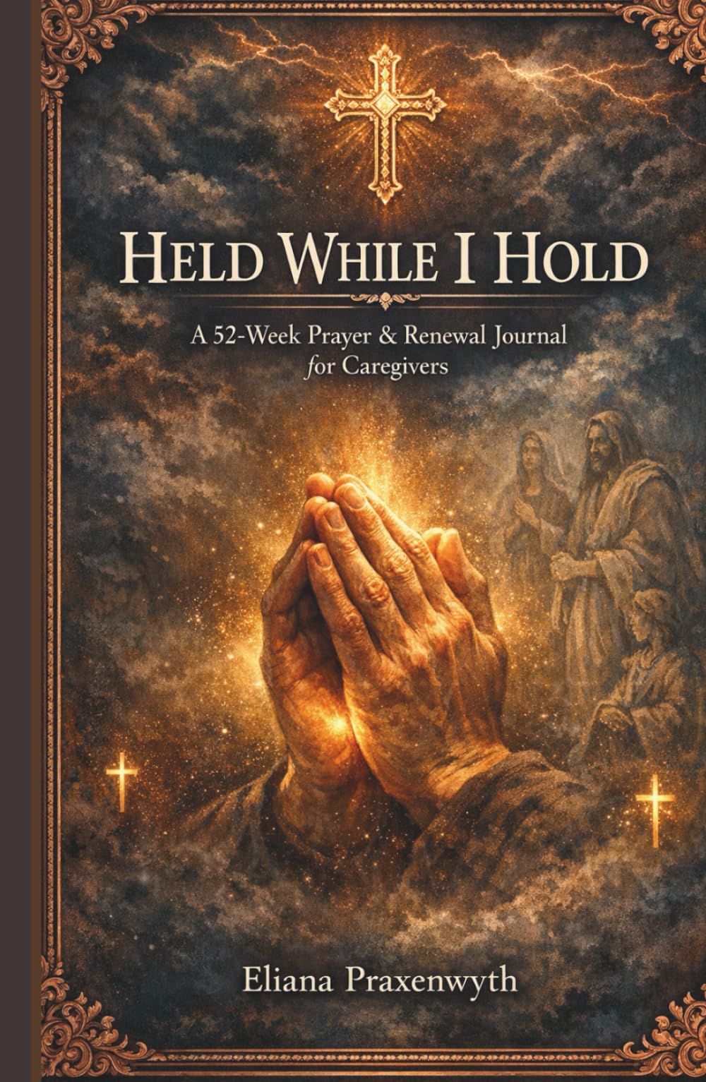 HELD WHILE I HOLD A 52-Week Prayer & Renewal Journal for Caregivers: Scripture reflections, guided prayers, and gentle steps for caregivers of parents, spouses, and children