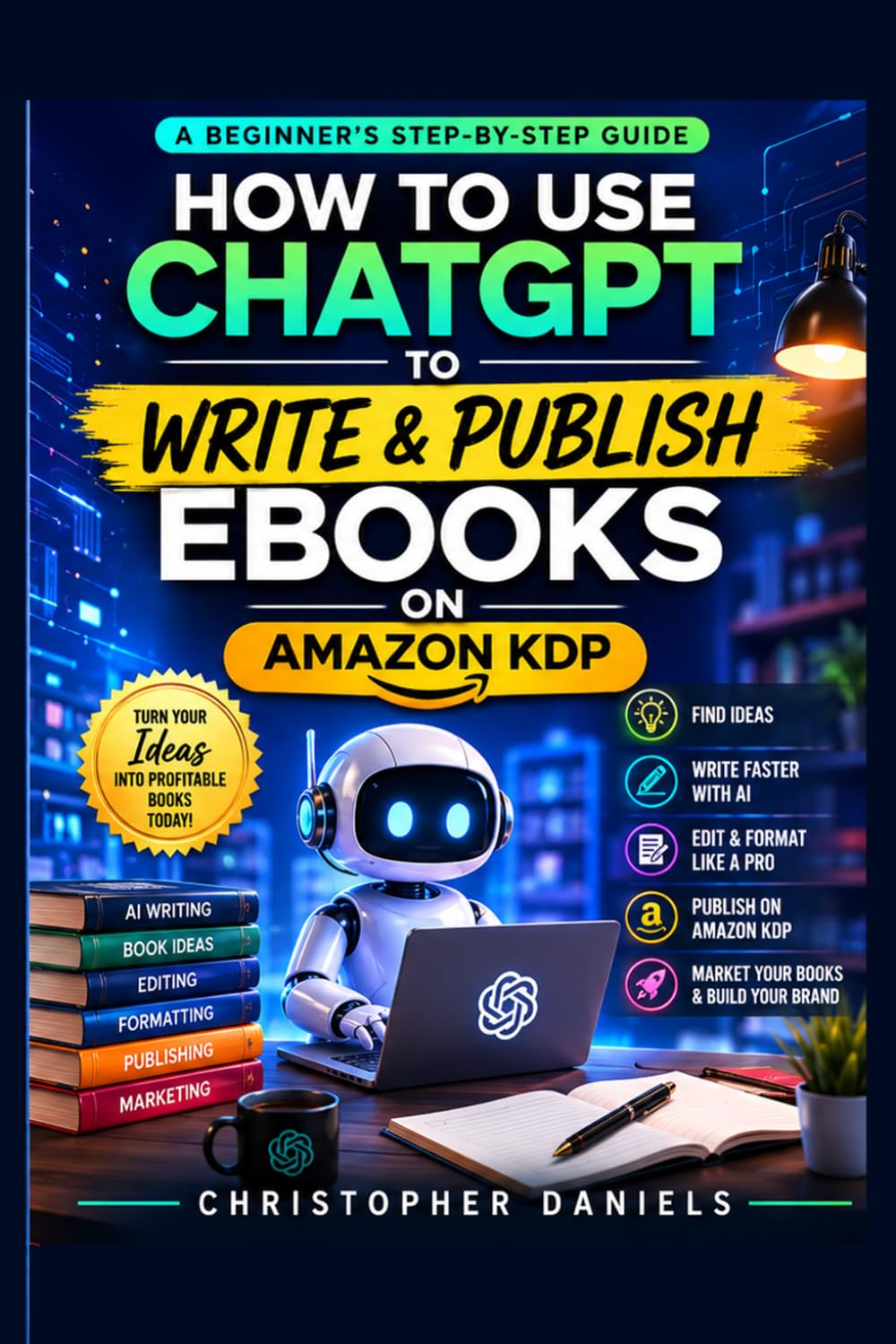 How to Use ChatGPT to Write and Publish eBooks: Write Faster, Publish Smarter, and Build Passive Income with AI
