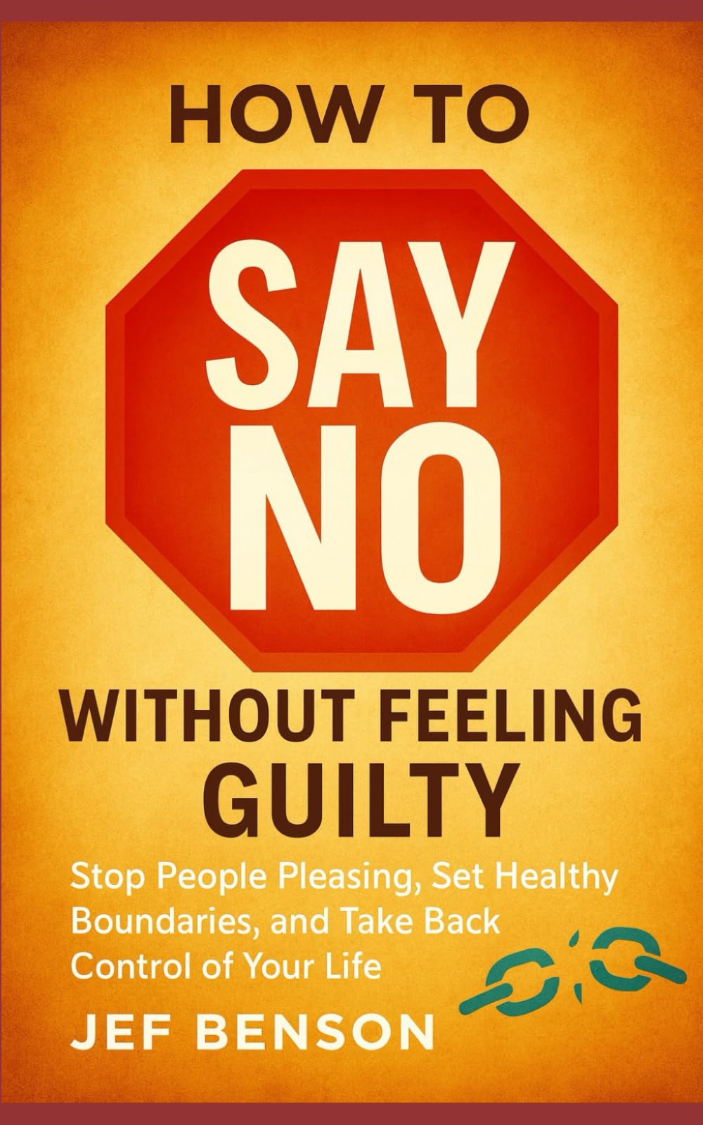 How to Say No Without Feeling Guilty: Stop People Pleasing, Set Healthy Boundaries, and Take Back Control of Your Life