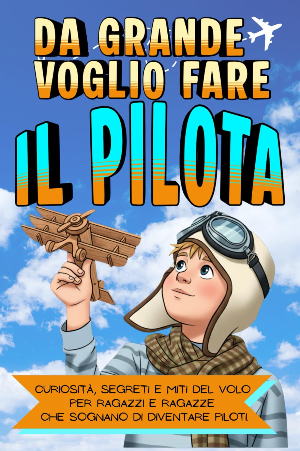 Da Grande Voglio Fare il Pilota: Curiosità, segreti e miti del volo per ragazzi e ragazze che sognano di diventare piloti