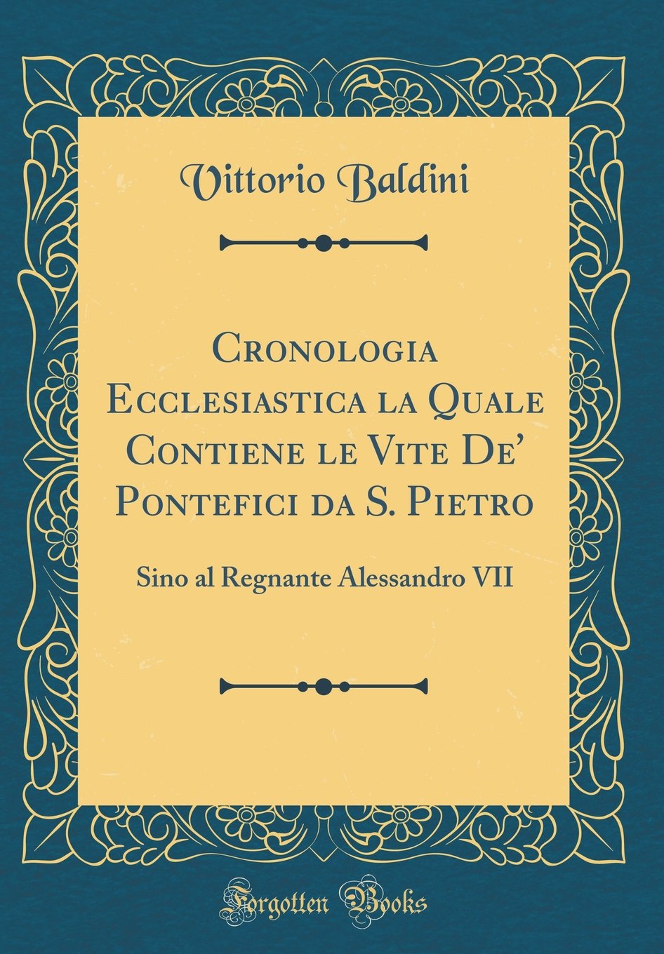 Cronologia Ecclesiastica la Quale Contiene le Vite De' Pontefici da S. Pietro: Sino al Regnante Alessandro VII (Classic Reprint) (Italian Edition)