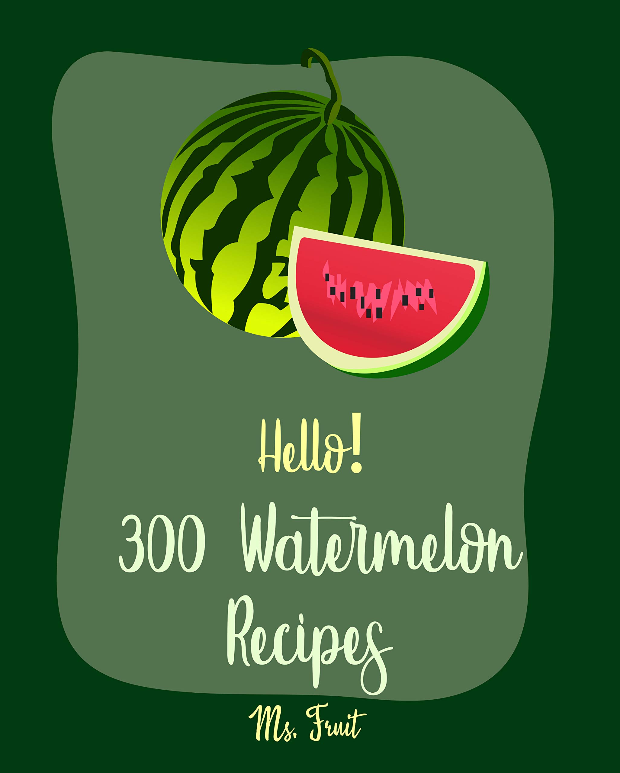 Hello! 300 Watermelon Recipes: Best Watermelon Cookbook Ever For Beginners [Summer Salads Cookbook, Vodka Cocktail Recipes, Frozen Cocktail Recipe, Smoothie Bowl Book, Cucumber Salad Recipe] [Book 1]