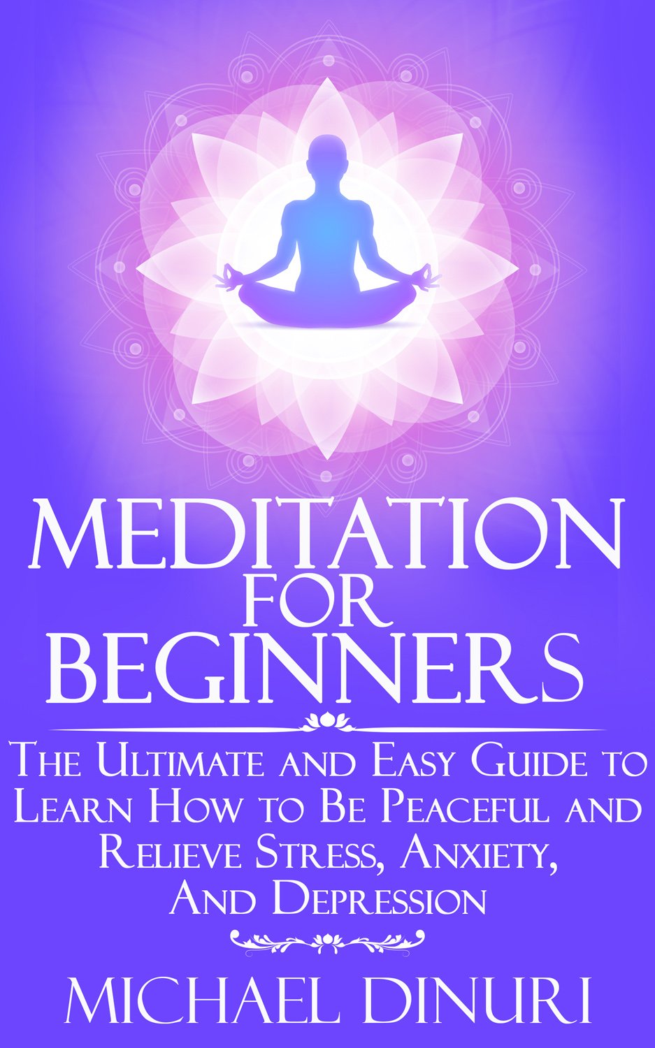 Meditation for Beginners: The Ultimate and Easy Guide to Learn How to Be Peaceful and Relieve Stress, Anxiety And Depression (Meditation, Mindfulness, Stress Management, Relieve Anxiety, Yoga)