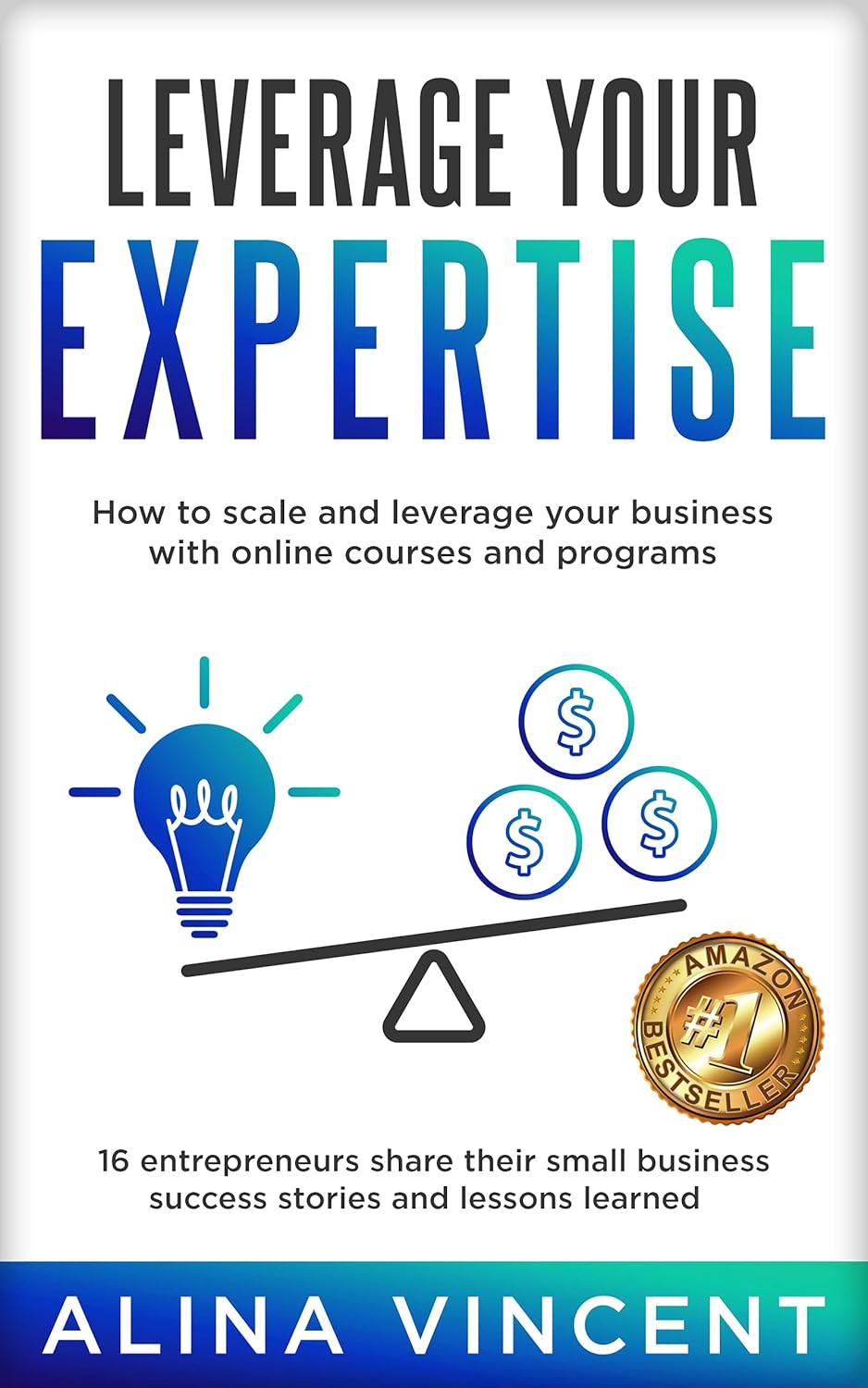 Leverage Your Expertise: 16 Entrepreneurs Share Their Small Business Success Stories and Lessons Learned (Expertise-Based Business)
