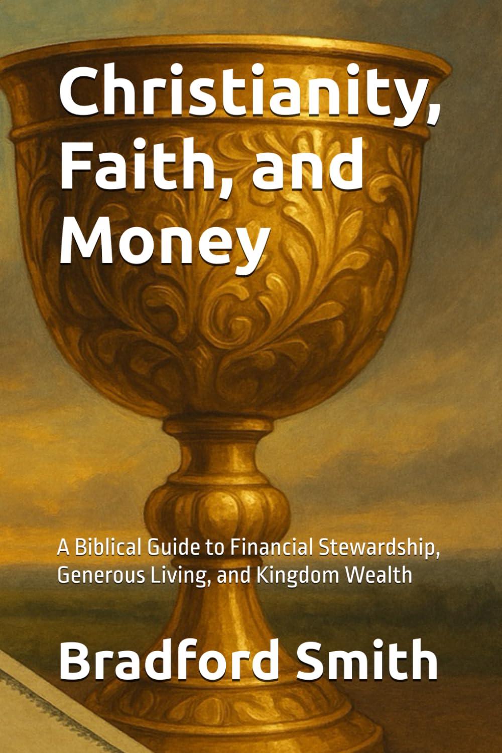 Christianity, Faith, and Money: A Biblical Guide to Financial Stewardship, Generous Living, and Kingdom Wealth (Jesus, Faith, and Living a Christian Life in Modern Times Series)