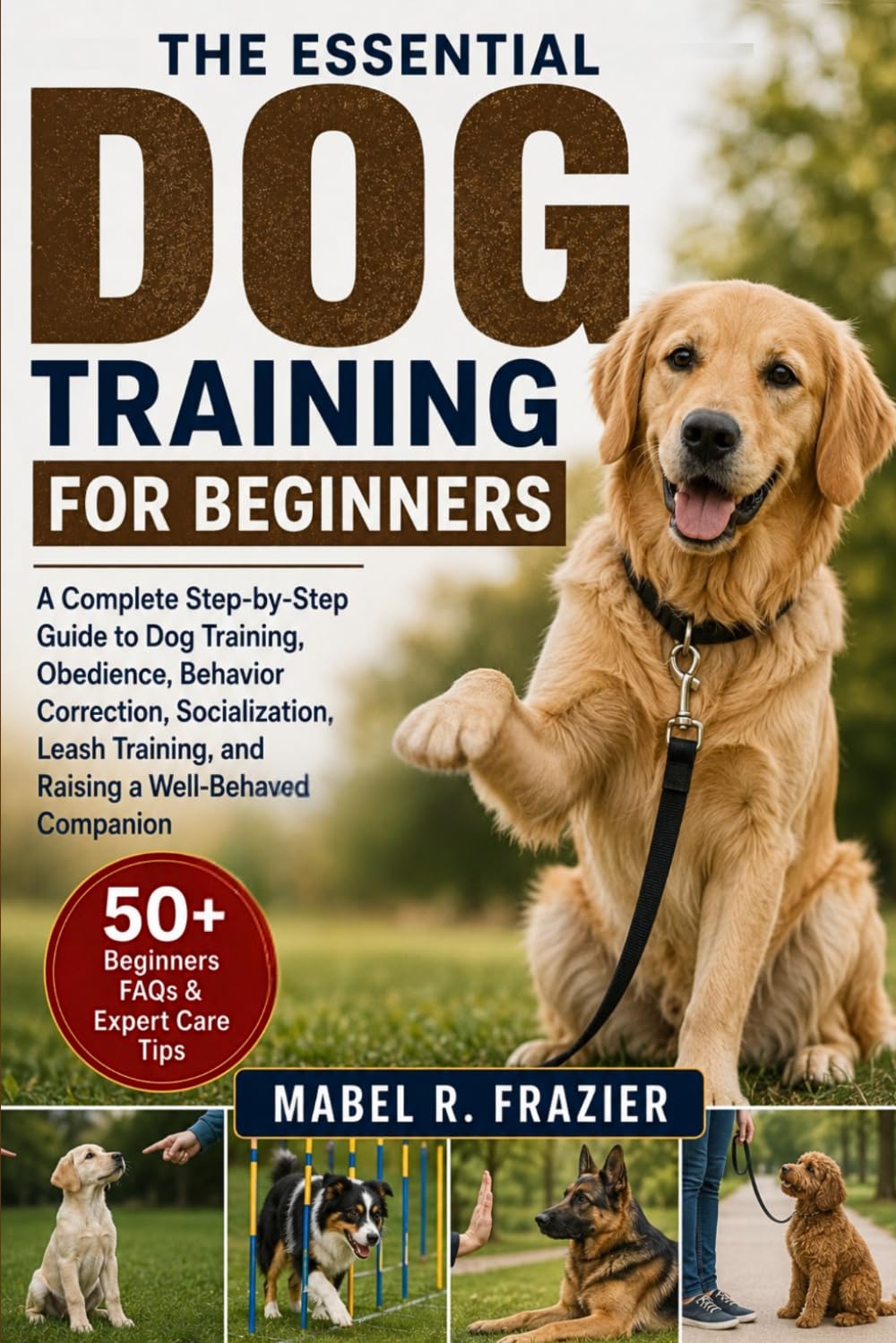 THE ESSENTIAL DOG TRAINING FOR BEGINNERS: A Complete Step-by-Step Guide to Dog Training, Obedience, Behavior Correction, Socialization, Leash Training, and Raising a Well-Behaved Companion