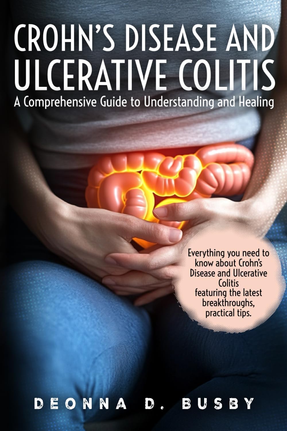 Crohn's Disease and Ulcerative Colitis A Comprehensive Guide to Understanding and Healing: Empowering Tools for Living Well with IBD - Your Roadmap to Informed Treatment and Lasting Wellness
