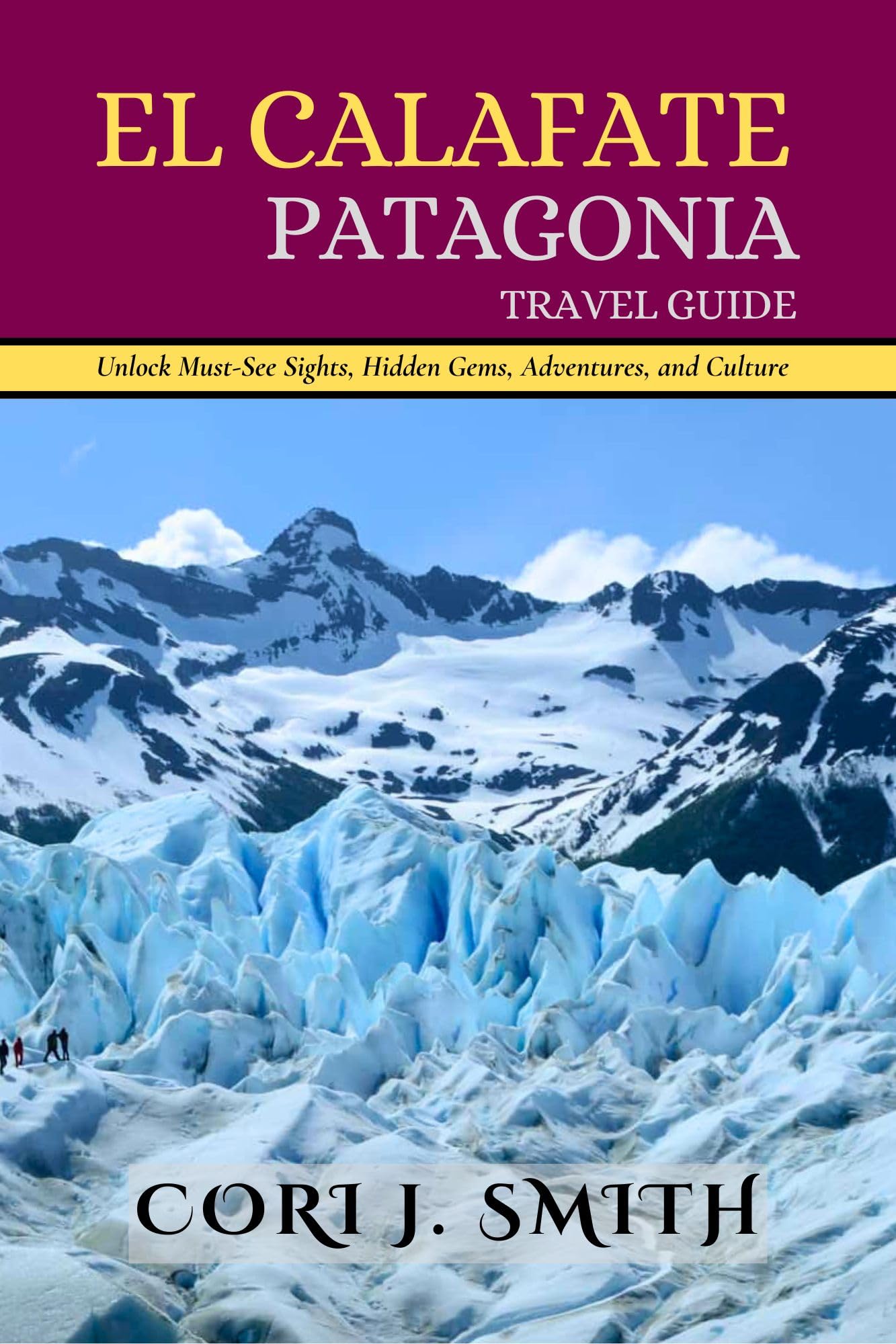 EL CALAFATE PATAGONIA TRAVEL GUIDE 2025 : Hidden Gems, Glacier Tours, Local Culture, Itineraries, and Sustainable Adventure Travel (The Explorer's Essentials: ... Gateway to Unforgettable Adventures Book 6)