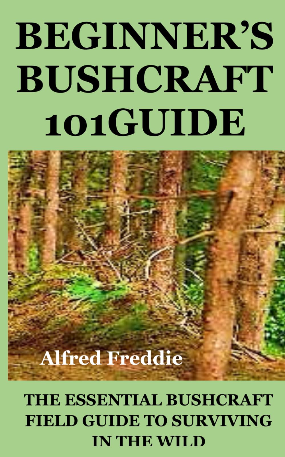 BEGINNER’S BUSHCRAFT101GUIDE: THE ESSENTIAL BUSHCRAFT FIELD GUIDE TO SURVIVING IN THE WILD