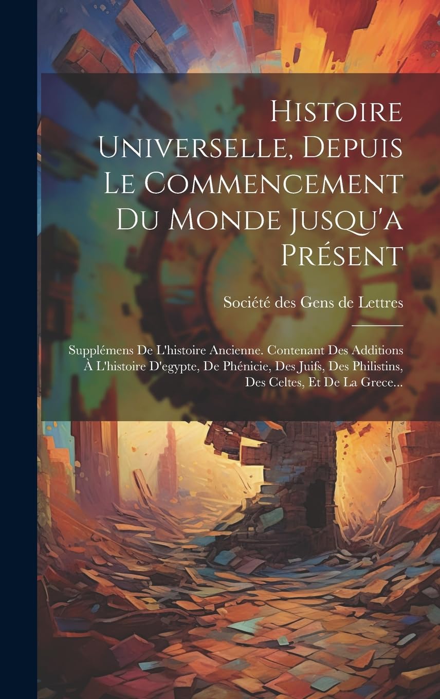 Histoire Universelle, Depuis Le Commencement Du Monde Jusqu'a Présent: Supplémens De L'histoire Ancienne. Contenant Des Additions À L'histoire ... Des Philistins, Des Celtes, Et De La Grece...