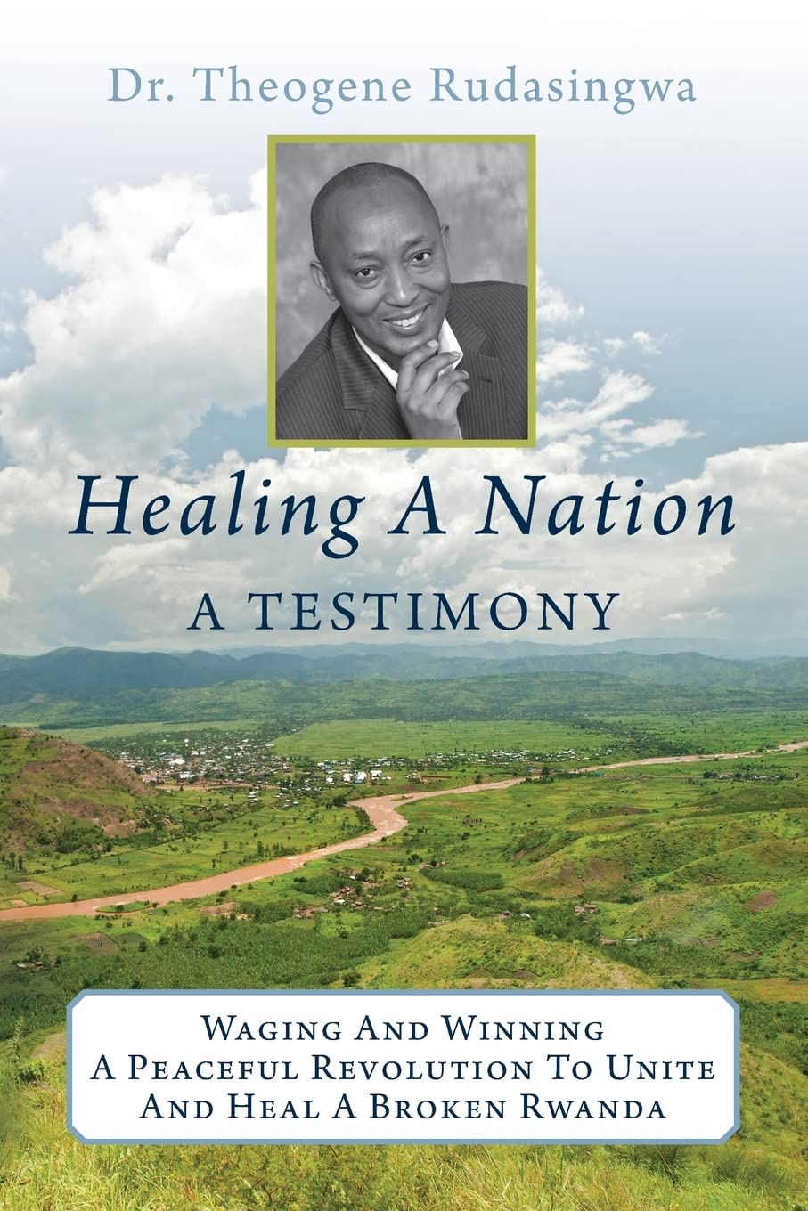 Healing A Nation: A Testimony: Waging And Winning A Peaceful Revolution To Unite And Heal A Broken Rwanda