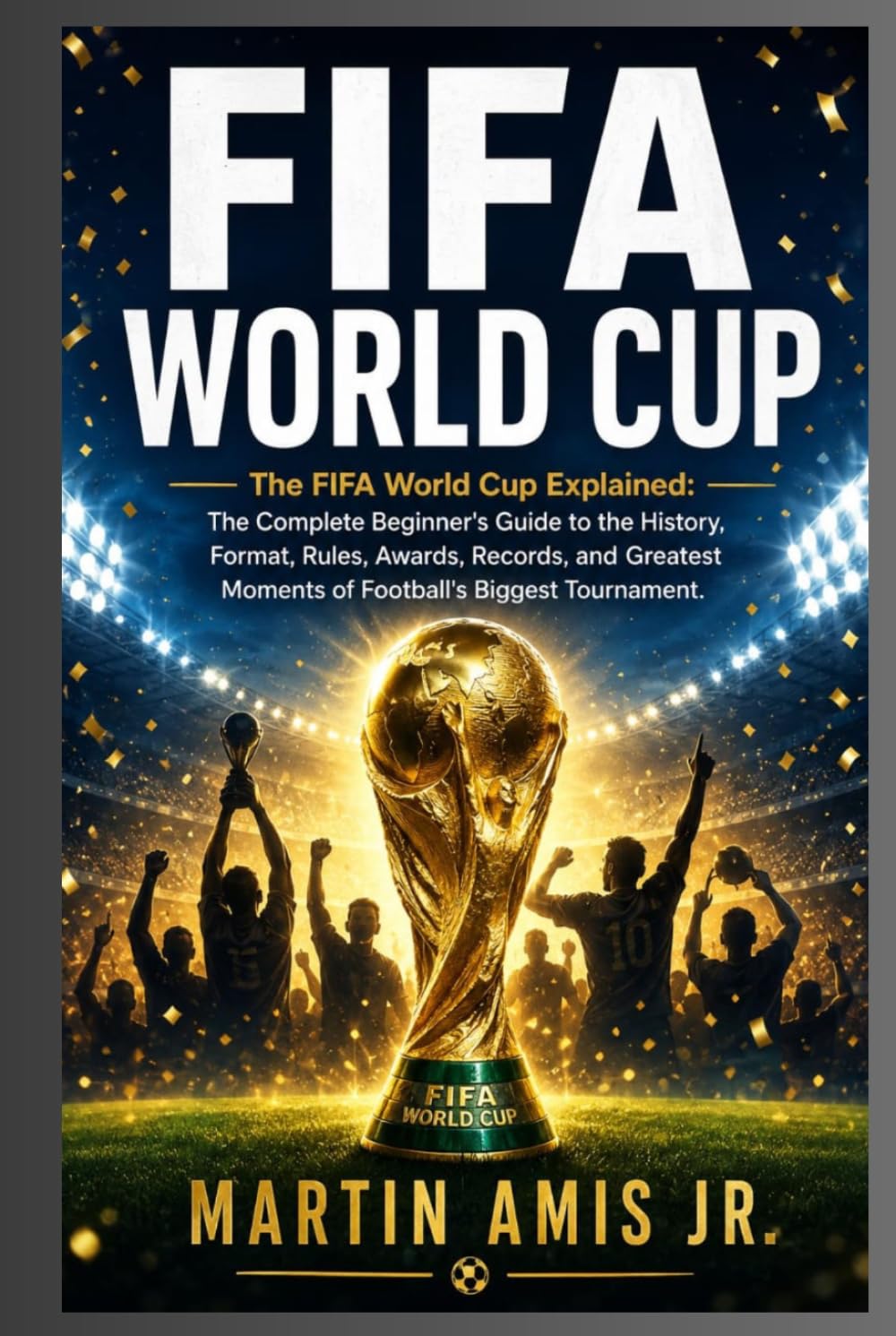 FIFA WORLD CUP: The FIFA World Cup Explained: The Complete Beginner's Guide to the History, Format, Rules, Awards, Records, and Greatest Moments of Football's Biggest Tournament.
