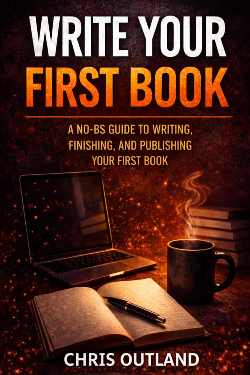 Write Your First Book: A No-BS Guide to Writing, Finishing, and Publishing Your First Book