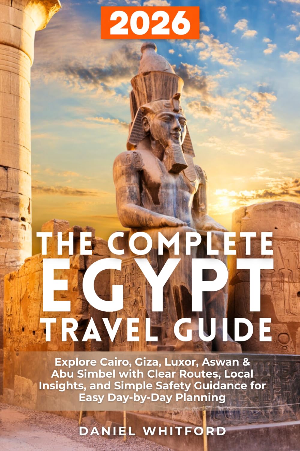 The Complete Egypt Travel Guide: Explore Cairo, Giza, Luxor, Aswan & Abu Simbel with Clear Routes, Local Insights, and Simple Safety Guidance for Easy Day-by-Day Planning