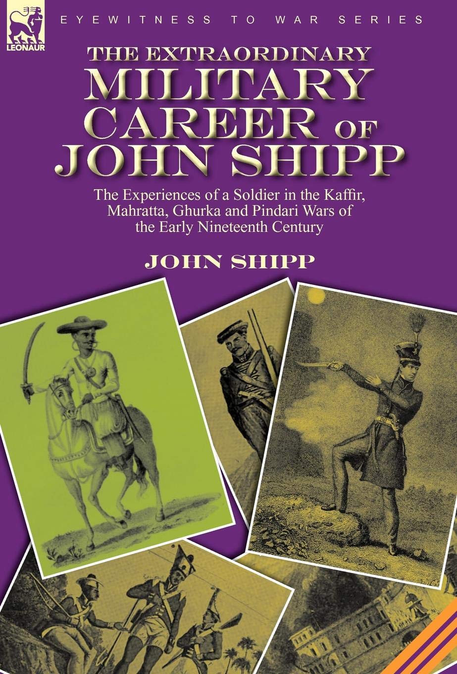 The Extraordinary Military Career of John Shipp: the Experiences of a Soldier in the Kaffir, Mahratta, Ghurka and Pindari Wars of the Early Nineteenth Century