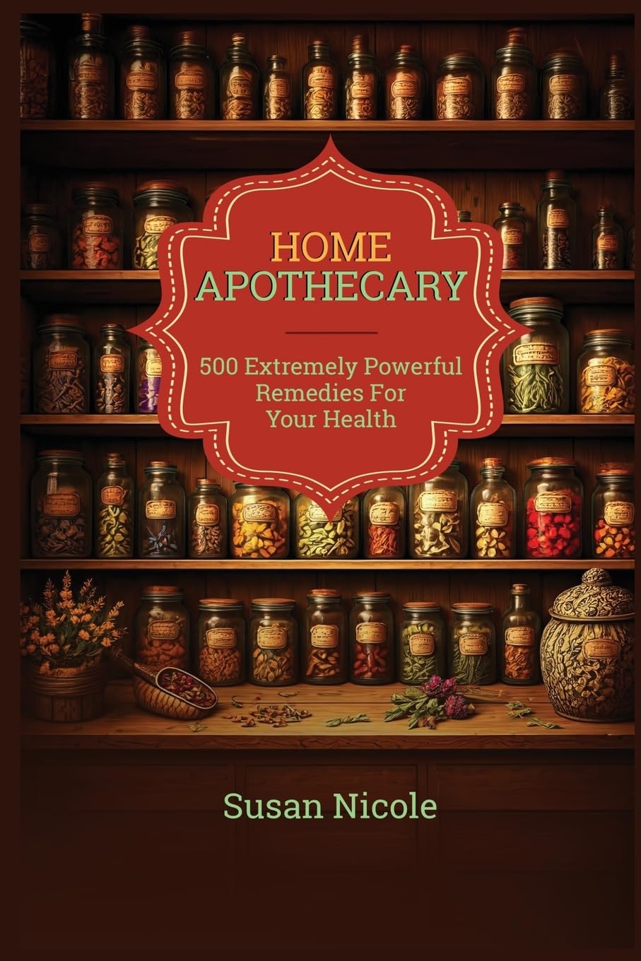 The Best Home Apothecary: 500 Forgotten Powerful Remedies For Ultimate Health, Energy, Vitality, And Wellness Home Apothecary Book