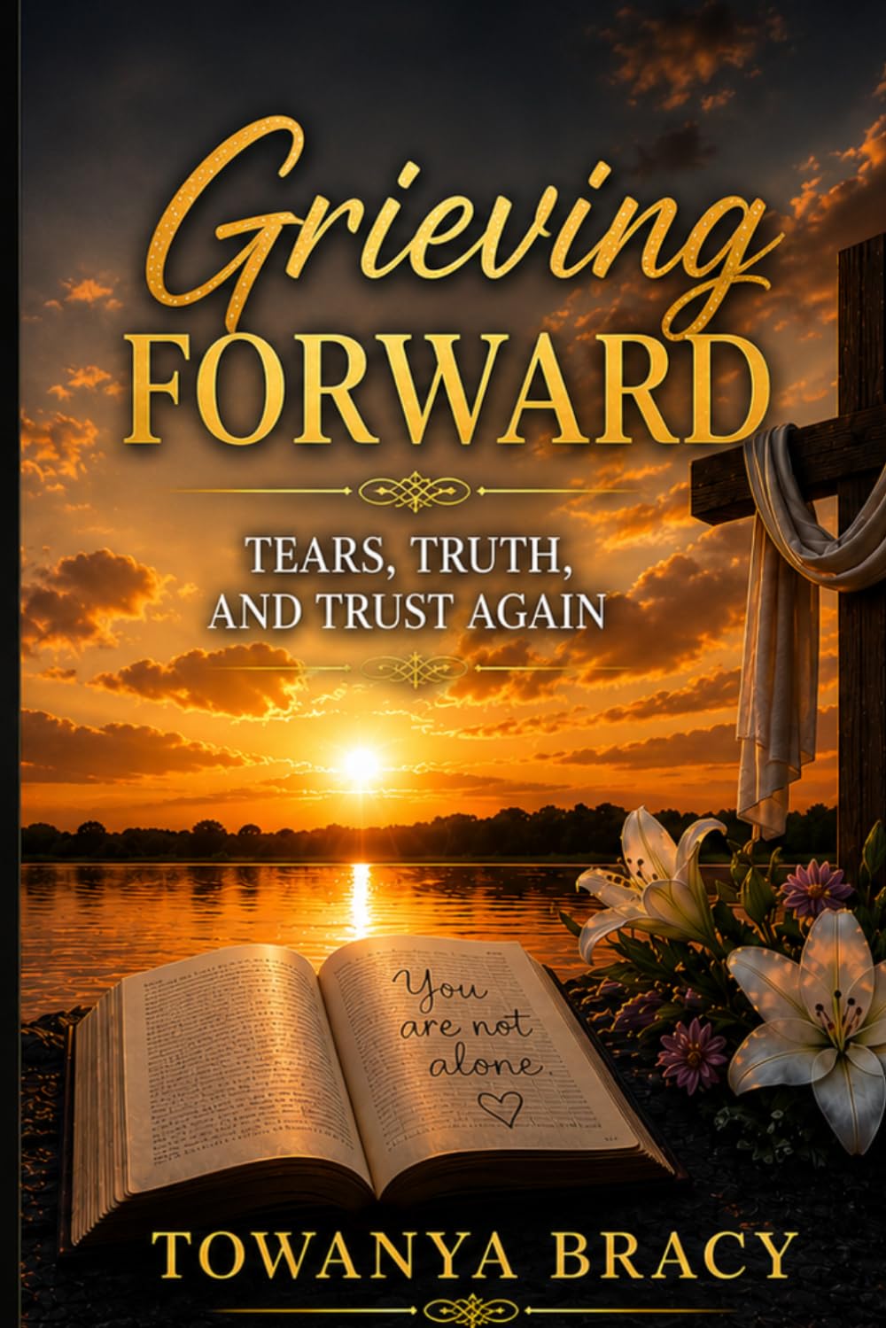 Grieving Forward: Tears, Truth, and Trust Again: Where Grief Is Loud, Prayer Is Hard, and God Still Holds You