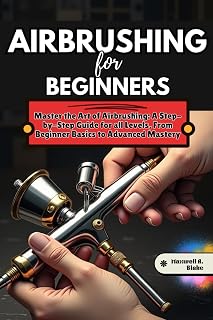 AIRBRUSHING FOR BEGINNERS: Master the Art of Airbrushing: A Step-by-Step Guide to Techniques, Tools, and Creative Projects for all Levels, From Beginner Basics to Advanced Mastery
