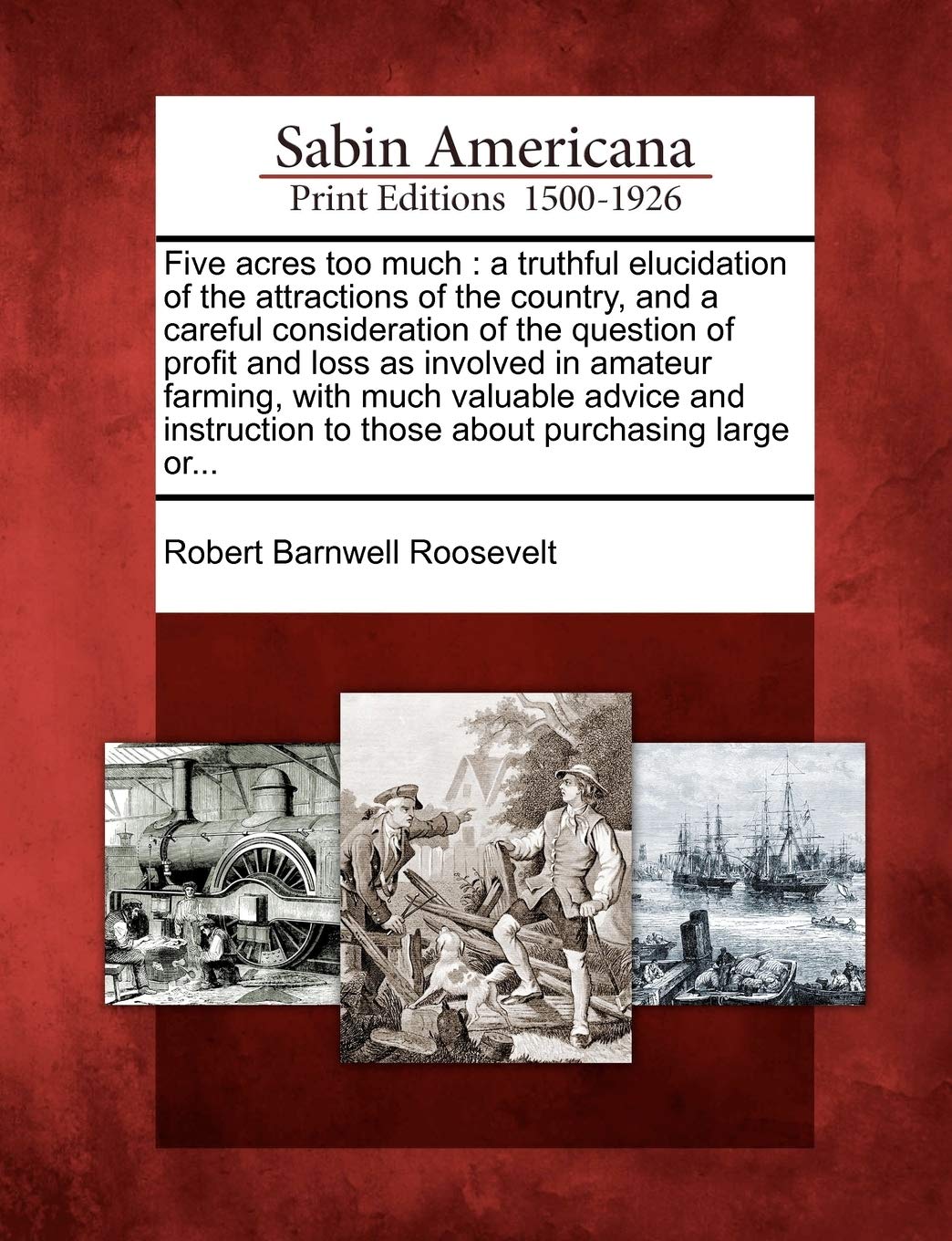 Five Acres Too Much: A Truthful Elucidation of the Attractions of the Country, and a Careful Consideration of the Question of Profit and Loss as Involved in Amateur Farming, with Much Valuable Advi...
