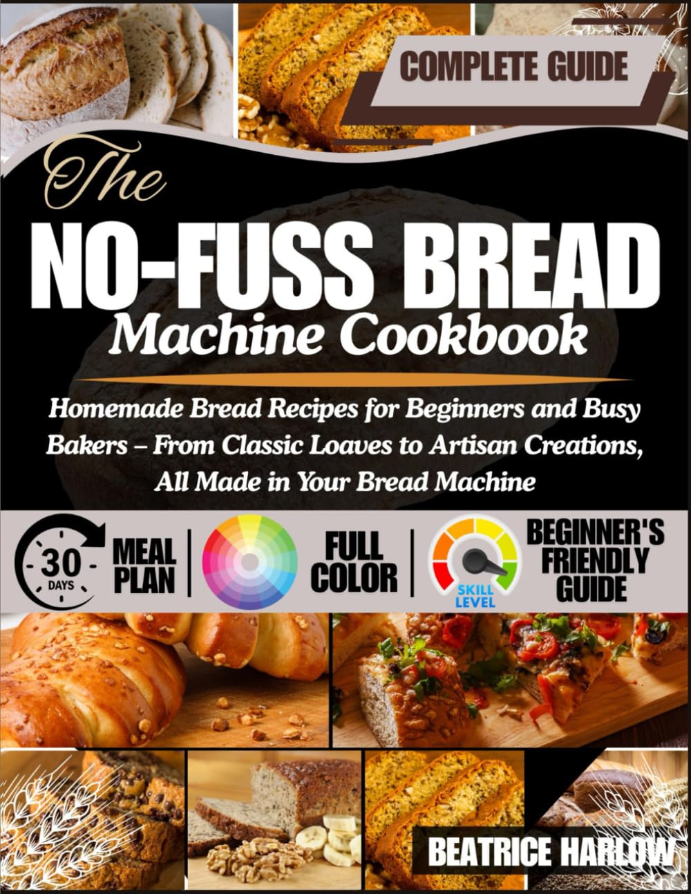 The No-Fuss Bread Machine Cookbook: Homemade Bread Recipes for Beginners and Busy Bakers – From Classic Loaves to Artisan Creations, All Made in Your Bread Machine