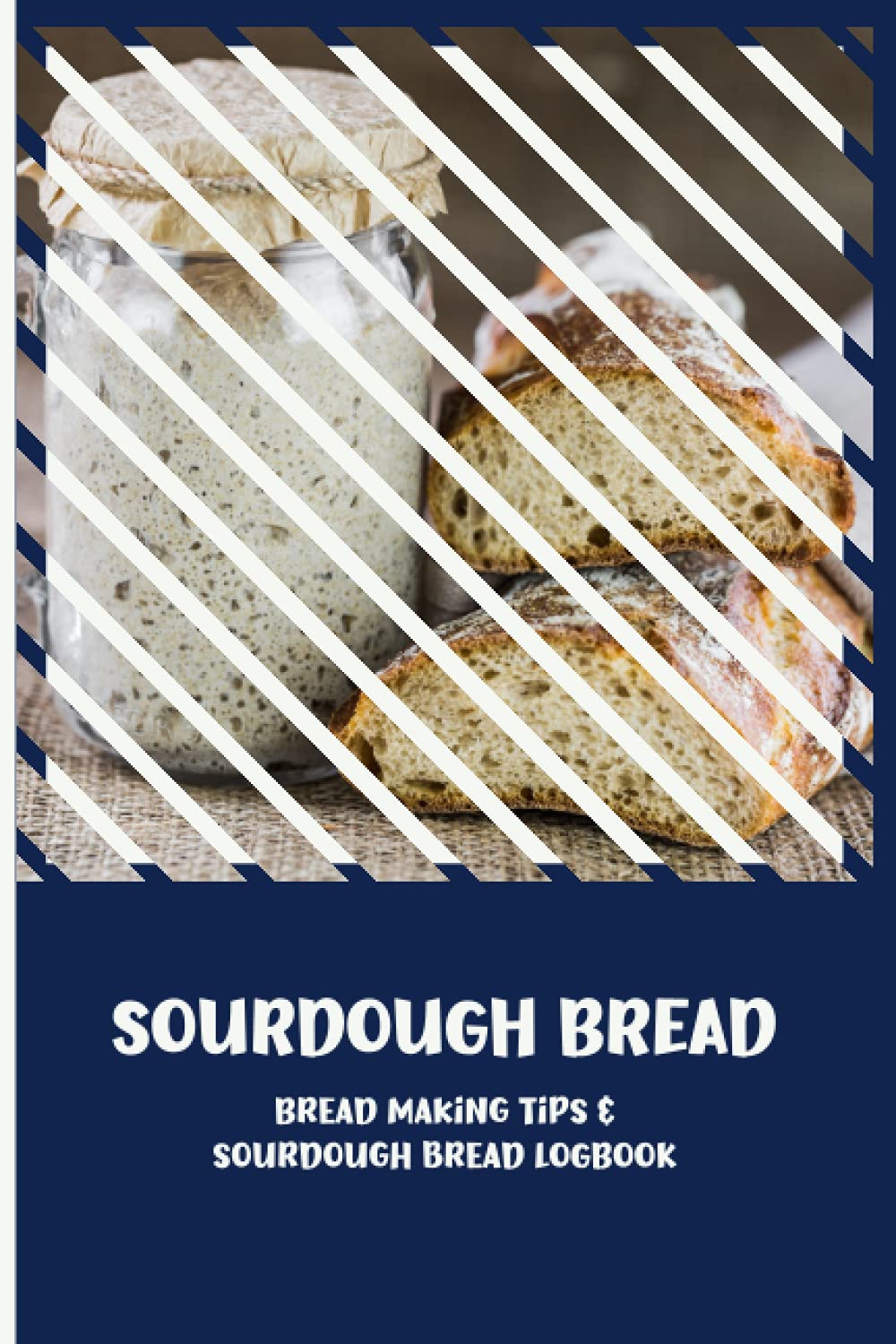 Sourdough Bread. Bread Making Tips and Sourdough Bread Logbook: Amish Sourdough Recipe and More