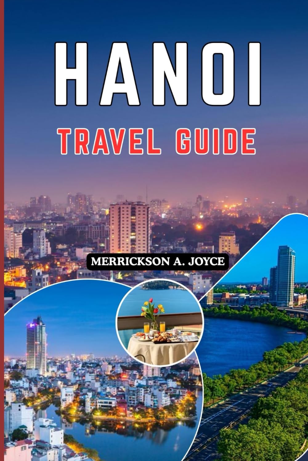 HANOI TRAVEL GUIDE 2026: Discover the Real Hanoi in 2026 with Expert Travel Strategies Local Experiences Budget Friendly Tips and Curated Itineraries for Every Type of Traveler