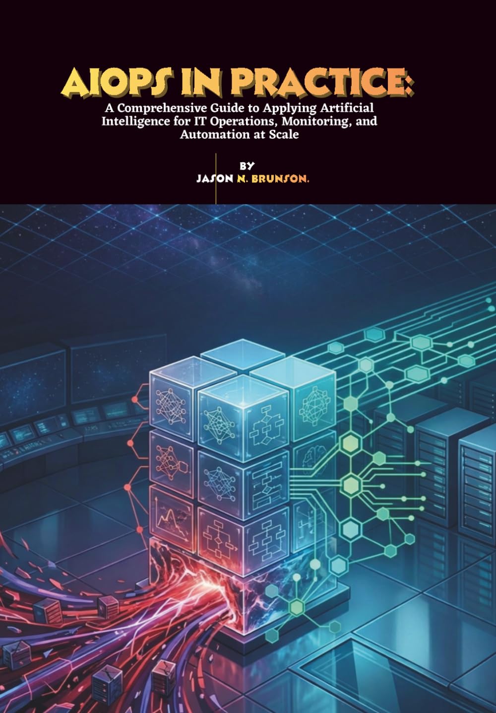 AIOps in Practice: A Comprehensive Guide to Applying Artificial Intelligence for IT Operations, Monitoring, and Automation at Scale