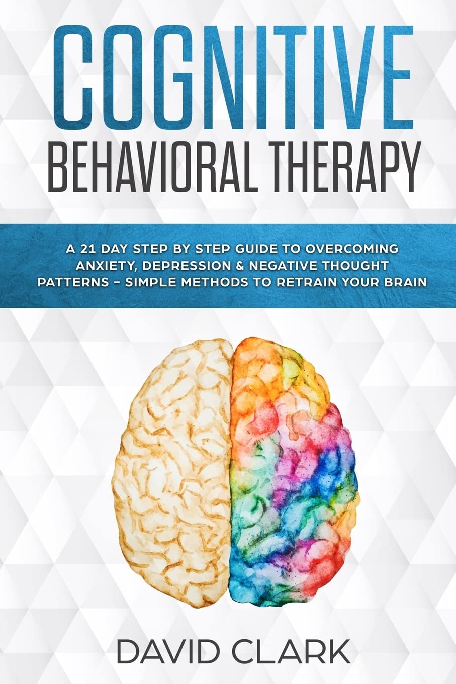 Cognitive Behavioral Therapy: A 21 Day Step by Step Guide to Overcoming Anxiety, Depression & Negative Thought Patterns - Simple Methods to Retrain Your Brain: Volume 4 (Psychotherapy)